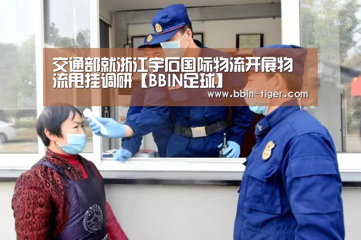 交通部就浙江宇石国际物流开展物流甩挂调研【BBIN足球】(图1) BBIN电竞