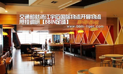 交通部就浙江宇石国际物流开展物流甩挂调研【BBIN足球】(图2) BBIN足球