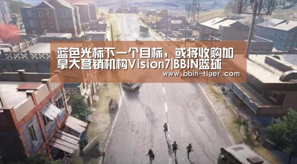 蓝色光标下一个目标,或将收购加拿大营销机构Vision7|BBIN篮球(图1) BBIN电竞