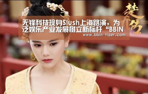 无锋科技现身Slush上海路演,为泛娱乐产业发展树立新标杆“BBIN足球”(图1) BBIN篮球